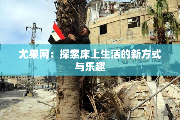 尤果网：探索床上生活的新方式与乐趣