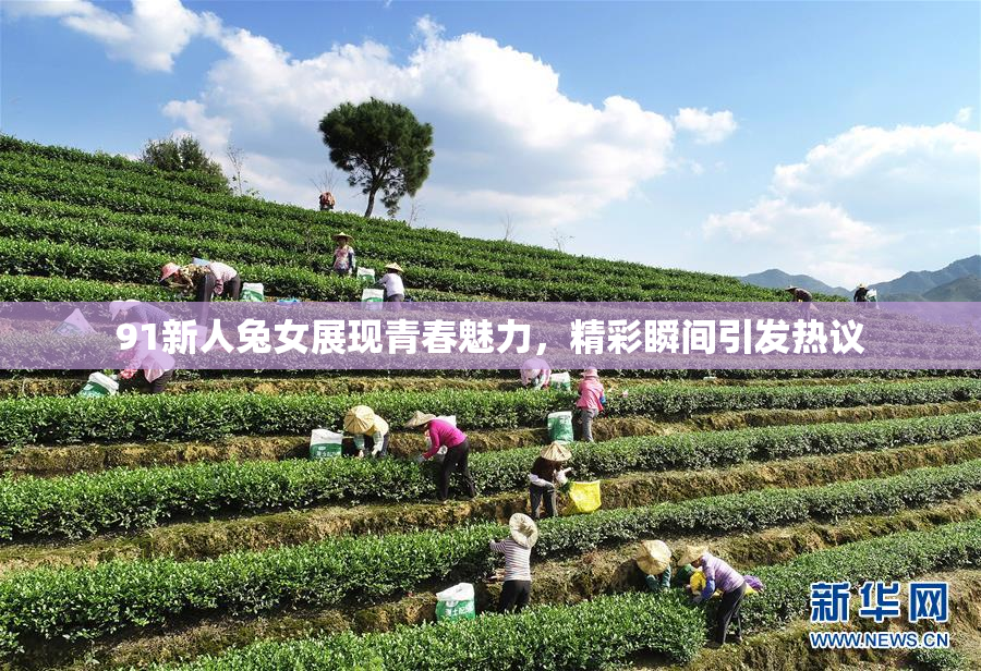 91新人兔女展现青春魅力，精彩瞬间引发热议