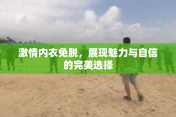 激情内衣免脱，展现魅力与自信的完美选择