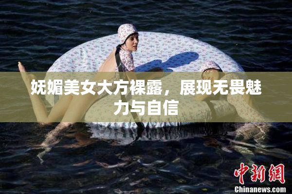 妩媚美女大方裸露，展现无畏魅力与自信