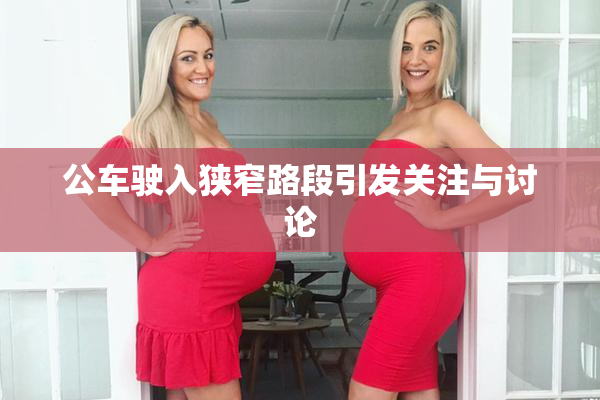 公车驶入狭窄路段引发关注与讨论