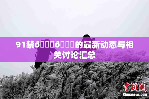 91禁🍆🍑的最新动态与相关讨论汇总