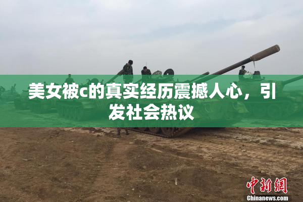 美女被c的真实经历震撼人心，引发社会热议