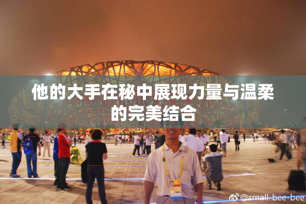 他的大手在秘中展现力量与温柔的完美结合