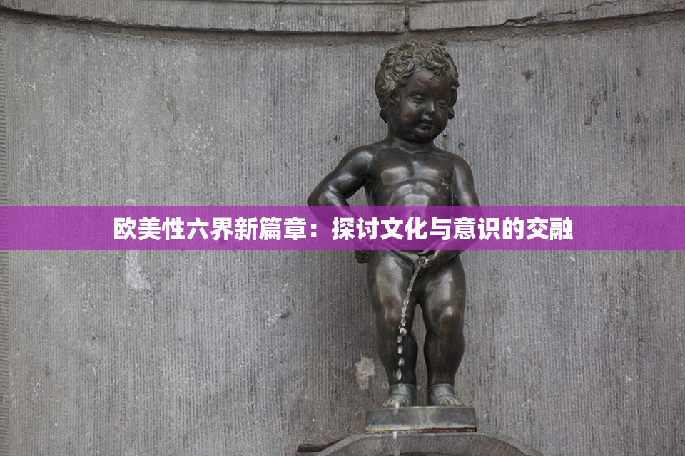 欧美性六界新篇章：探讨文化与意识的交融