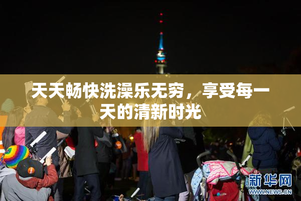 天天畅快洗澡乐无穷，享受每一天的清新时光