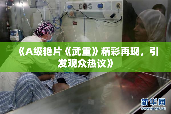《A级艳片《武重》精彩再现，引发观众热议》