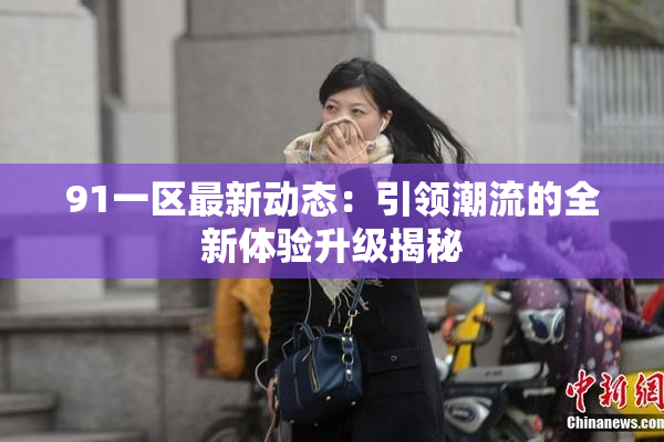 91一区最新动态：引领潮流的全新体验升级揭秘