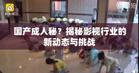 国产成人秘？揭秘影视行业的新动态与挑战