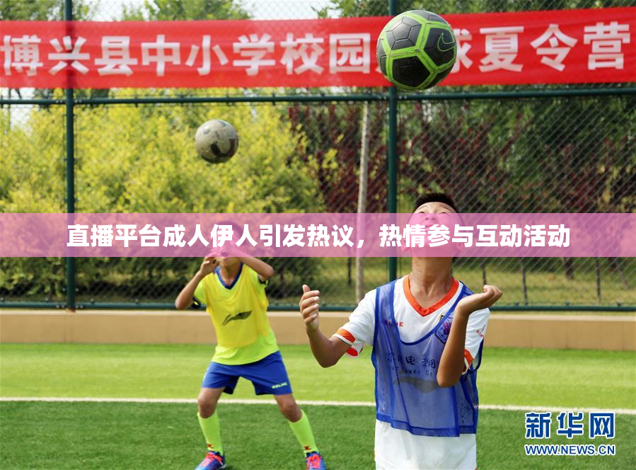 直播平台成人伊人引发热议，热情参与互动活动