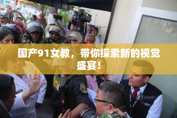 国产91女教，带你探索新的视觉盛宴！