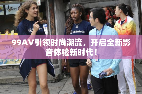 99AV引领时尚潮流，开启全新影音体验新时代！