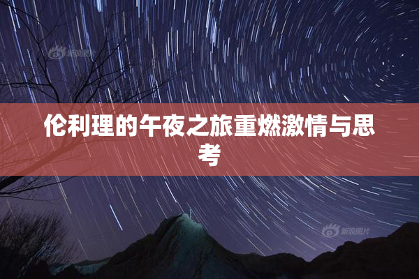 伦利理的午夜之旅重燃激情与思考