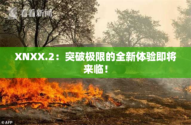 XNXX.2：突破极限的全新体验即将来临！