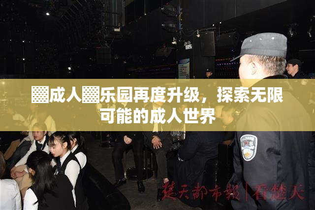 ▓成人▓乐园再度升级，探索无限可能的成人世界