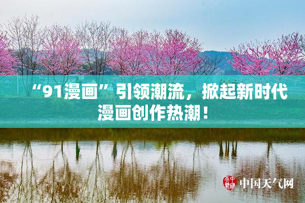 “91漫画”引领潮流，掀起新时代漫画创作热潮！