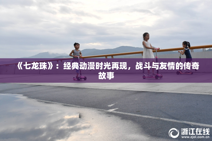 《七龙珠》：经典动漫时光再现，战斗与友情的传奇故事