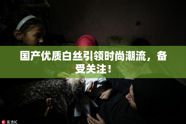 国产优质白丝引领时尚潮流，备受关注！