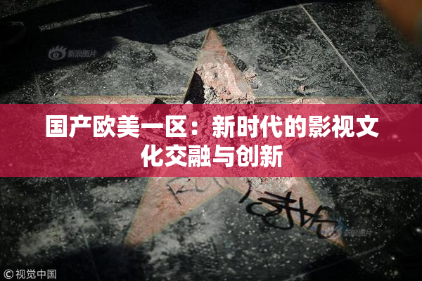 国产欧美一区：新时代的影视文化交融与创新