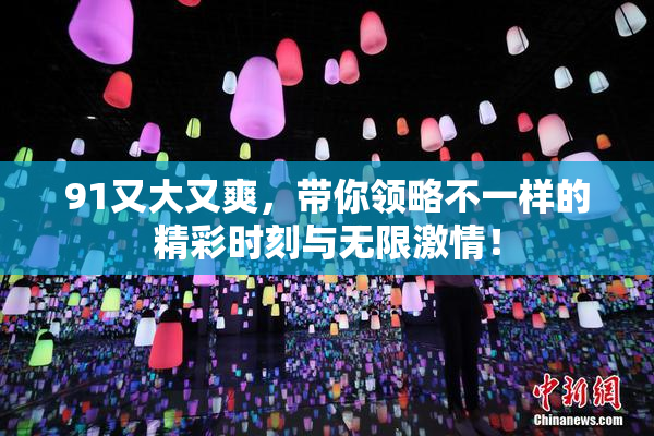 91又大又爽，带你领略不一样的精彩时刻与无限激情！