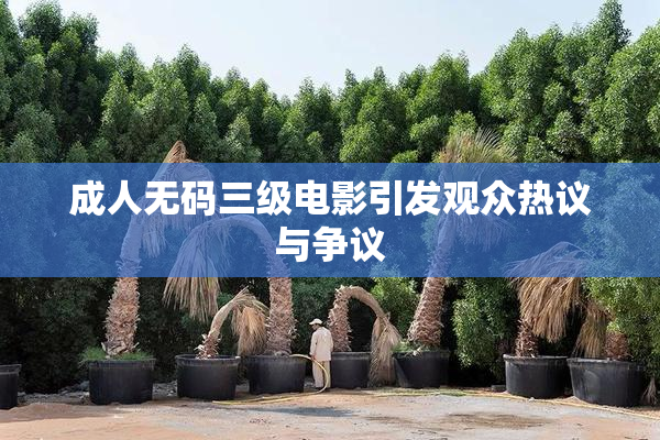 成人无码三级电影引发观众热议与争议