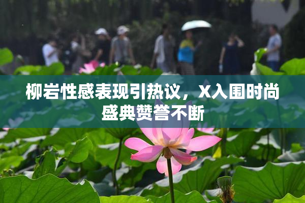 柳岩性感表现引热议，X入围时尚盛典赞誉不断