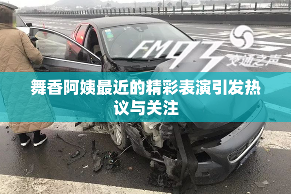 舞香阿姨最近的精彩表演引发热议与关注