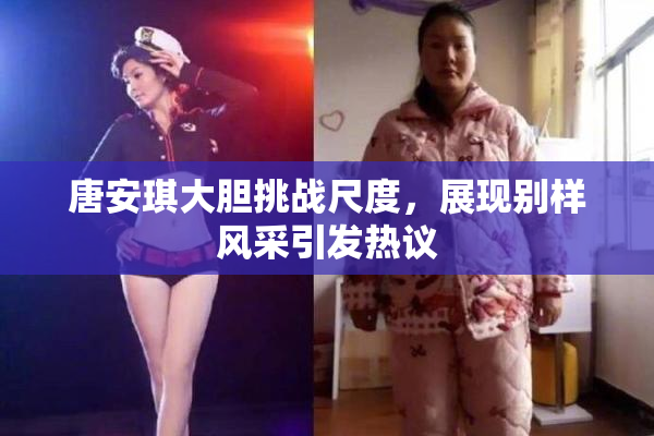 唐安琪大胆挑战尺度，展现别样风采引发热议