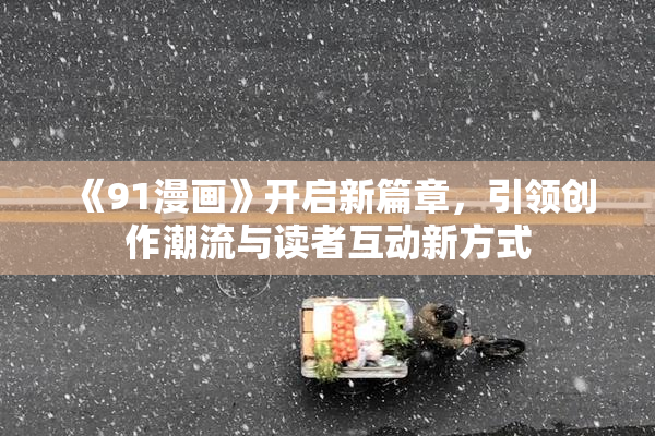 《91漫画》开启新篇章，引领创作潮流与读者互动新方式