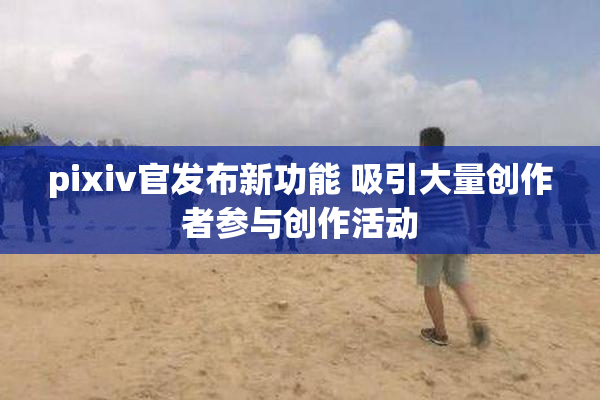 pixiv官发布新功能 吸引大量创作者参与创作活动