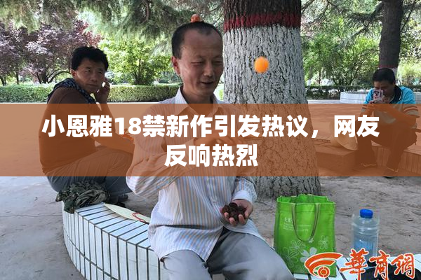 小恩雅18禁新作引发热议，网友反响热烈