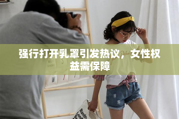 强行打开乳罩引发热议，女性权益需保障