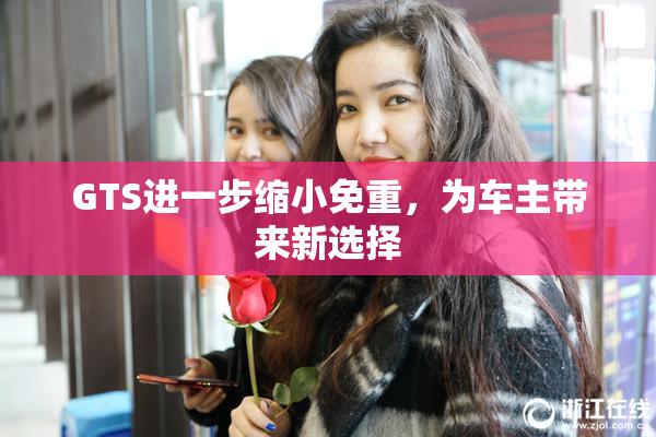 GTS进一步缩小免重，为车主带来新选择