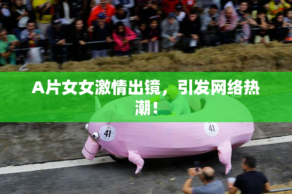A片女女激情出镜，引发网络热潮！