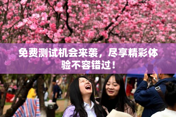 免费测试机会来袭，尽享精彩体验不容错过！
