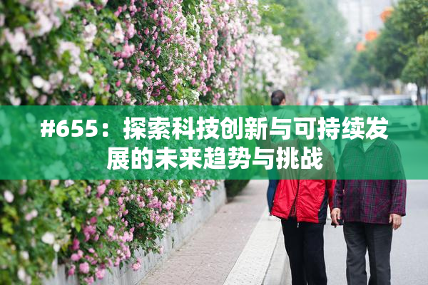 #655：探索科技创新与可持续发展的未来趋势与挑战