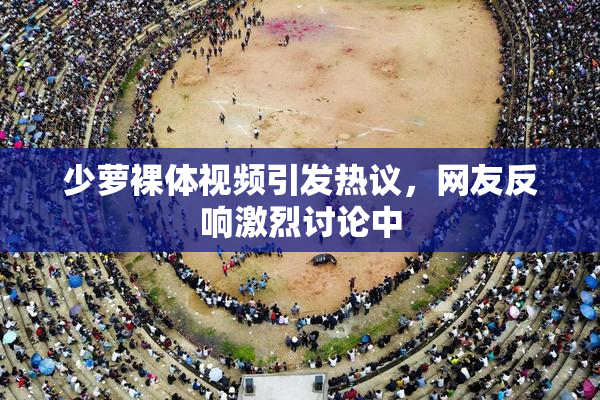少萝裸体视频引发热议，网友反响激烈讨论中
