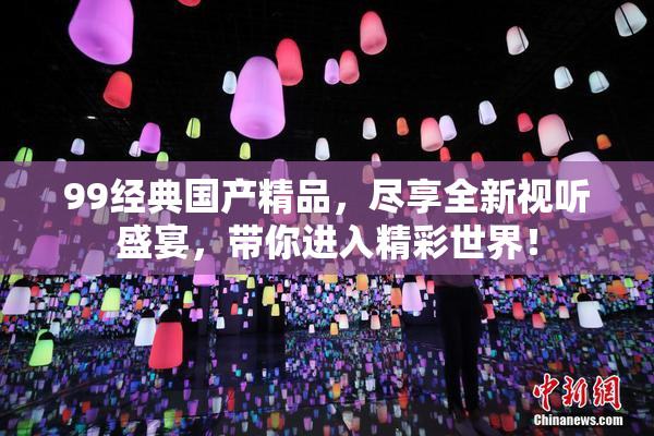 99经典国产精品，尽享全新视听盛宴，带你进入精彩世界！