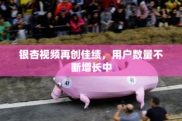 银杏视频再创佳绩，用户数量不断增长中