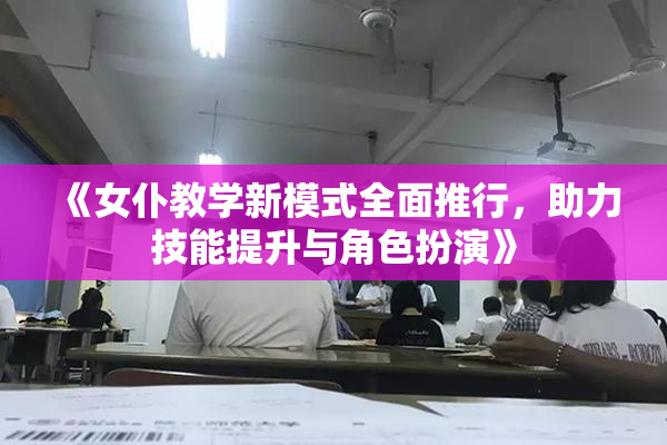 《女仆教学新模式全面推行，助力技能提升与角色扮演》