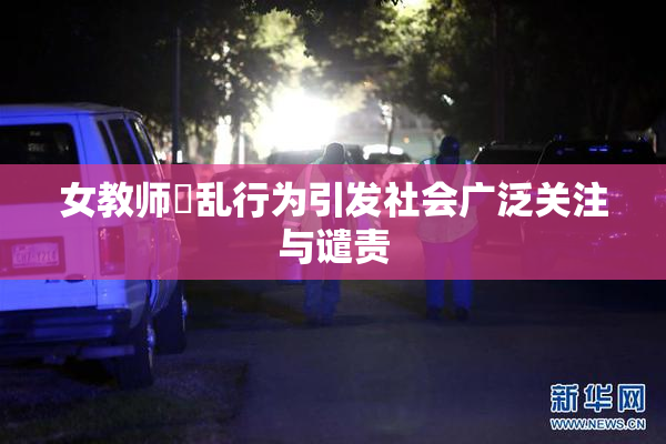女教师婬乱行为引发社会广泛关注与谴责