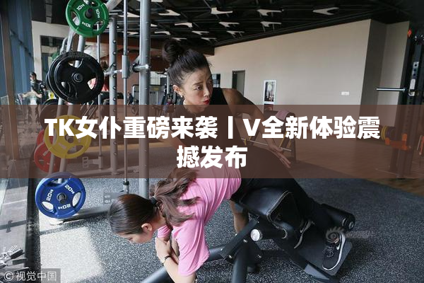 TK女仆重磅来袭丨V全新体验震撼发布