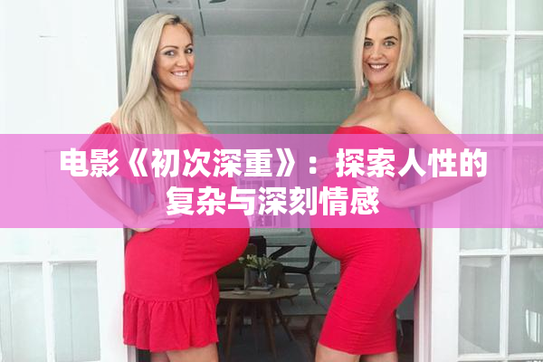电影《初次深重》：探索人性的复杂与深刻情感