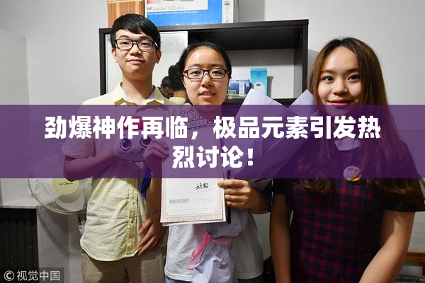 劲爆神作再临，极品元素引发热烈讨论！