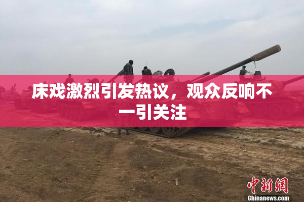床戏激烈引发热议，观众反响不一引关注