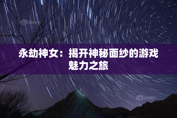 永劫神女：揭开神秘面纱的游戏魅力之旅