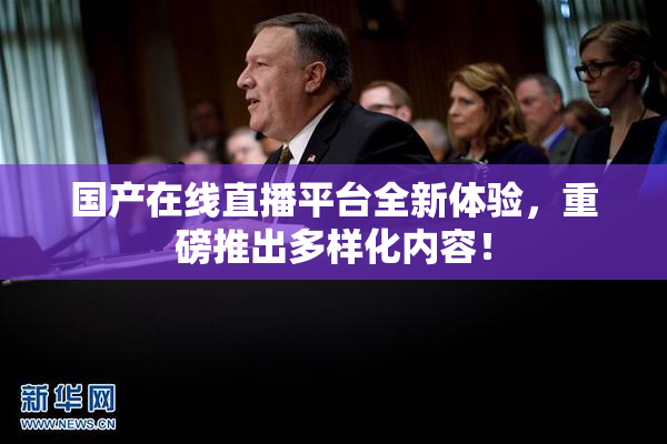 国产在线直播平台全新体验，重磅推出多样化内容！