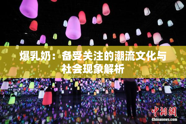 爆乳奶：备受关注的潮流文化与社会现象解析