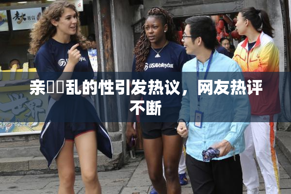 亲妺妺乱的性引发热议，网友热评不断