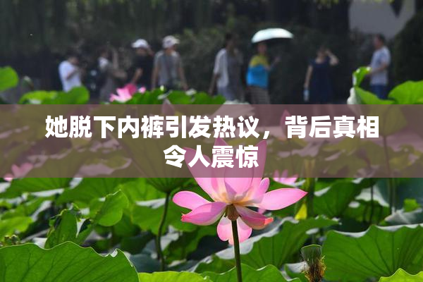 她脱下内裤引发热议，背后真相令人震惊